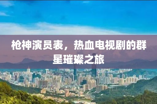 枪神演员表，热血电视剧的群星璀璨之旅