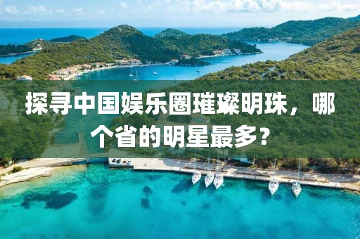 探寻中国娱乐圈璀璨明珠，哪个省的明星最多？