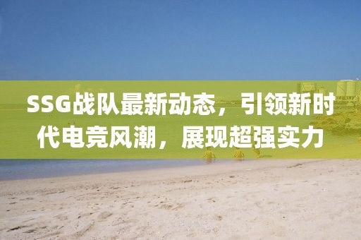 SSG战队最新动态，引领新时代电竞风潮，展现超强实力