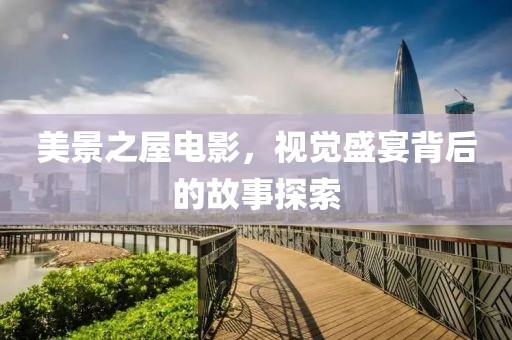美景之屋电影，视觉盛宴背后的故事探索