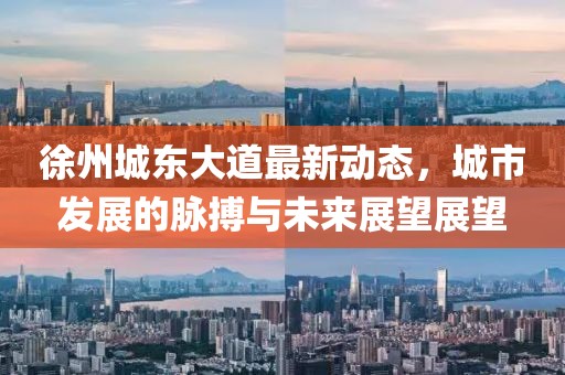 徐州城东大道最新动态，城市发展的脉搏与未来展望展望