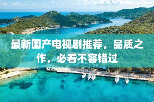 最新国产电视剧推荐，品质之作，必看不容错过