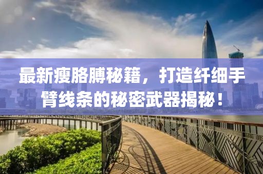 最新瘦胳膊秘籍，打造纤细手臂线条的秘密武器揭秘！