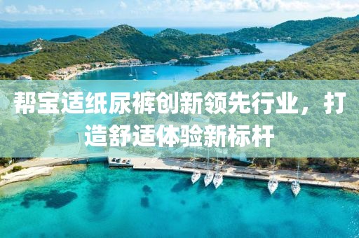 帮宝适纸尿裤创新领先行业，打造舒适体验新标杆
