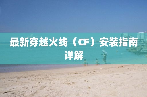 最新穿越火线（CF）安装指南详解