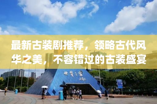 最新古装剧推荐，领略古代风华之美，不容错过的古装盛宴