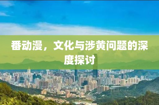番动漫，文化与涉黄问题的深度探讨