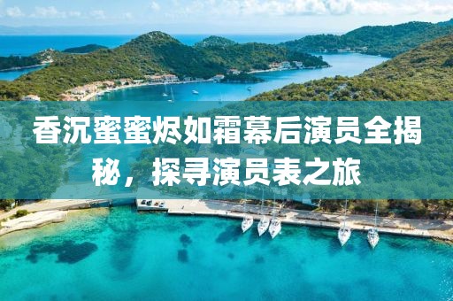 香沉蜜蜜烬如霜幕后演员全揭秘，探寻演员表之旅