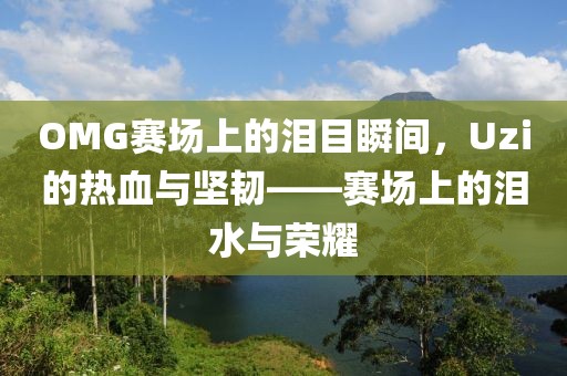 OMG赛场上的泪目瞬间，Uzi的热血与坚韧——赛场上的泪水与荣耀