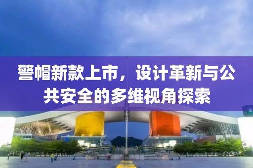 警帽新款上市，设计革新与公共安全的多维视角探索