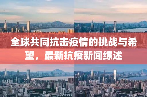 全球共同抗击疫情的挑战与希望，最新抗疫新闻综述