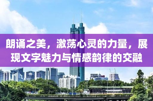 朗诵之美，激荡心灵的力量，展现文字魅力与情感韵律的交融