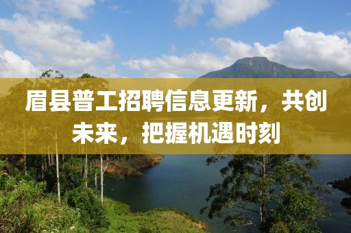 眉县普工招聘信息更新，共创未来，把握机遇时刻