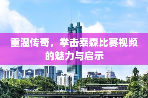 重温传奇，拳击泰森比赛视频的魅力与启示