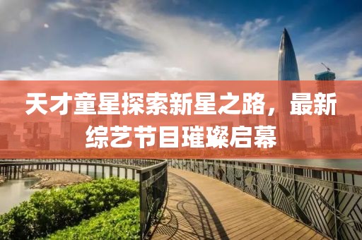 天才童星探索新星之路，最新综艺节目璀璨启幕