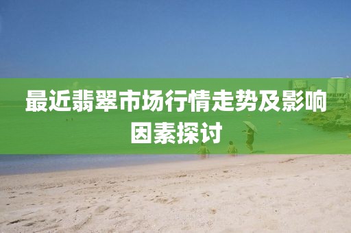 最近翡翠市场行情走势及影响因素探讨
