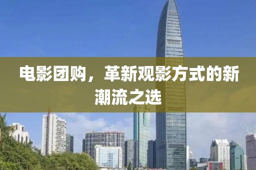 电影团购，革新观影方式的新潮流之选