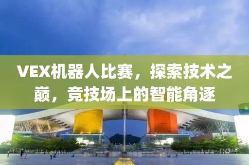 VEX机器人比赛，探索技术之巅，竞技场上的智能角逐