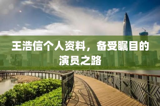 王浩信个人资料，备受瞩目的演员之路