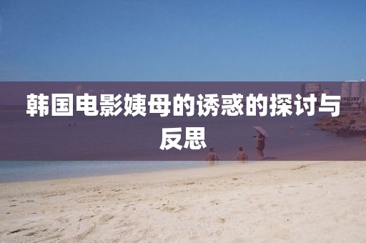 韩国电影姨母的诱惑的探讨与反思