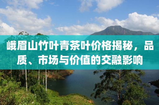 峨眉山竹叶青茶叶价格揭秘，品质、市场与价值的交融影响
