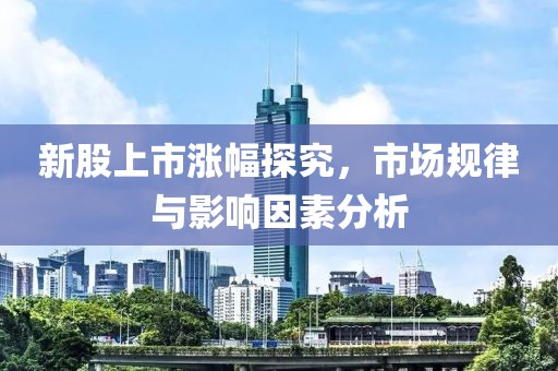 新股上市涨幅探究，市场规律与影响因素分析