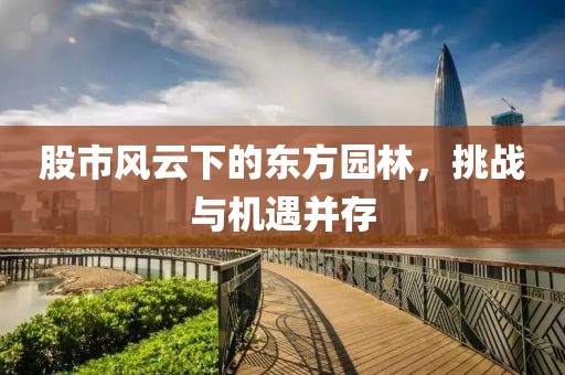 股市风云下的东方园林，挑战与机遇并存