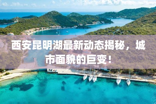 西安昆明湖最新动态揭秘，城市面貌的巨变！