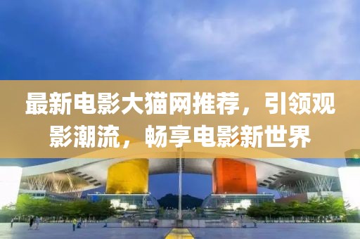 最新电影大猫网推荐，引领观影潮流，畅享电影新世界
