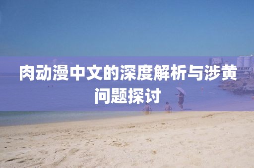 肉动漫中文的深度解析与涉黄问题探讨