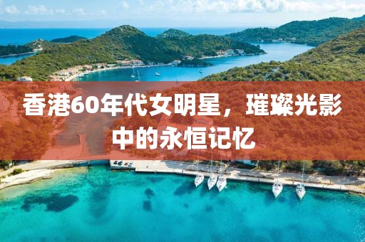 香港60年代女明星，璀璨光影中的永恒记忆