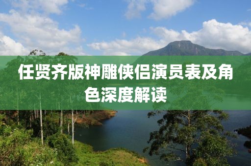 任贤齐版神雕侠侣演员表及角色深度解读