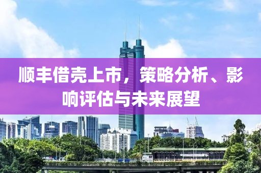 顺丰借壳上市，策略分析、影响评估与未来展望