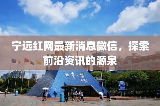 宁远红网最新消息微信，探索前沿资讯的源泉