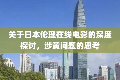 关于日本伦理在线电影的深度探讨，涉黄问题的思考