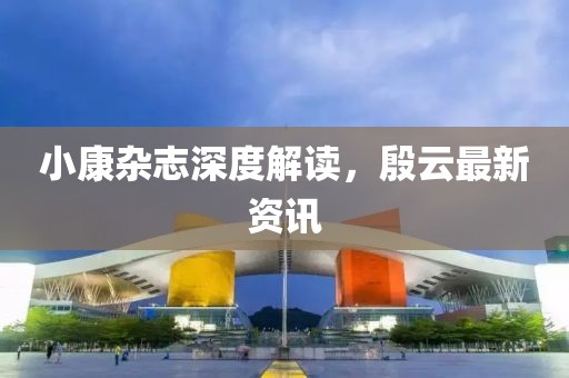 小康杂志深度解读，殷云最新资讯
