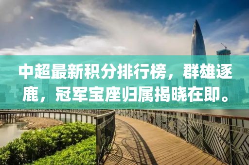 中超最新积分排行榜，群雄逐鹿，冠军宝座归属揭晓在即。