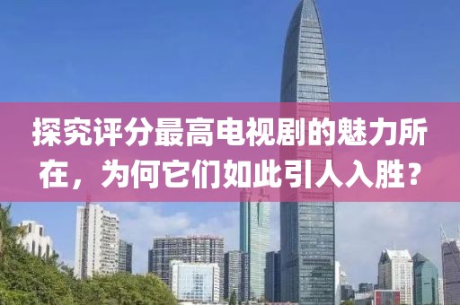 探究评分最高电视剧的魅力所在，为何它们如此引人入胜？