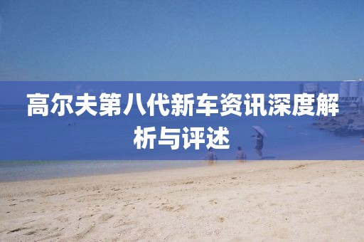 高尔夫第八代新车资讯深度解析与评述