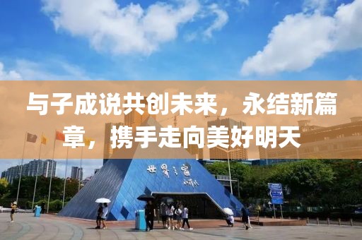 与子成说共创未来，永结新篇章，携手走向美好明天