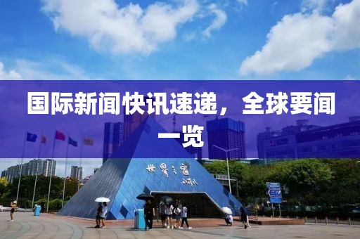 国际新闻快讯速递，全球要闻一览
