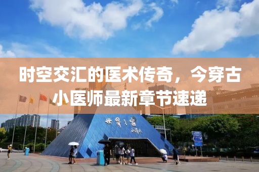 时空交汇的医术传奇，今穿古小医师最新章节速递