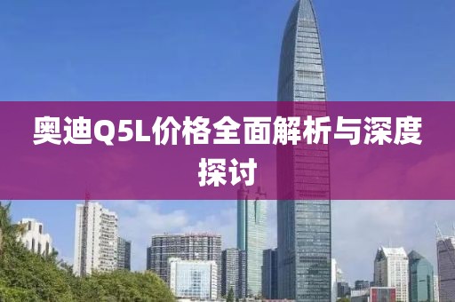 奥迪Q5L价格全面解析与深度探讨