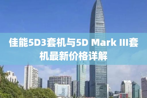 佳能5D3套机与5D Mark III套机最新价格详解