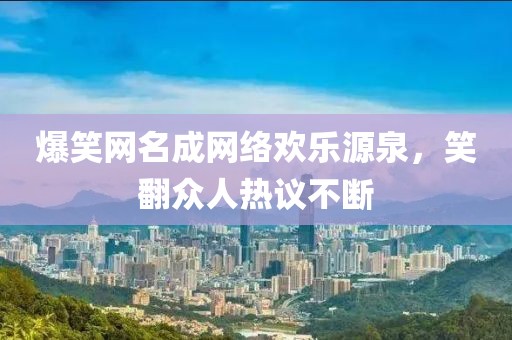 爆笑网名成网络欢乐源泉，笑翻众人热议不断