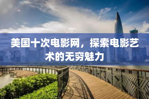 美国十次电影网，探索电影艺术的无穷魅力