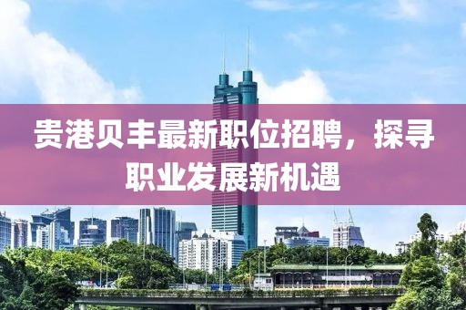 贵港贝丰最新职位招聘，探寻职业发展新机遇