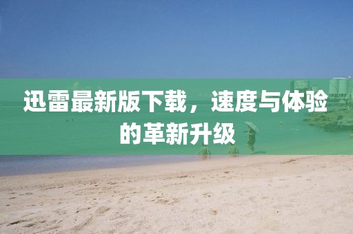 迅雷最新版下载，速度与体验的革新升级