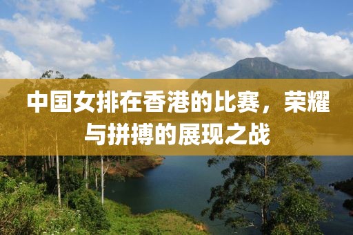 中国女排在香港的比赛，荣耀与拼搏的展现之战