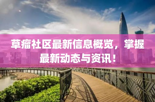 草瘤社区最新信息概览，掌握最新动态与资讯！